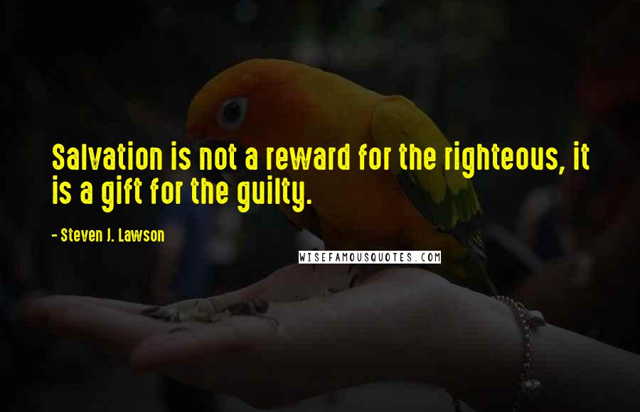 Steven J. Lawson Quotes: Salvation is not a reward for the righteous, it is a gift for the guilty.