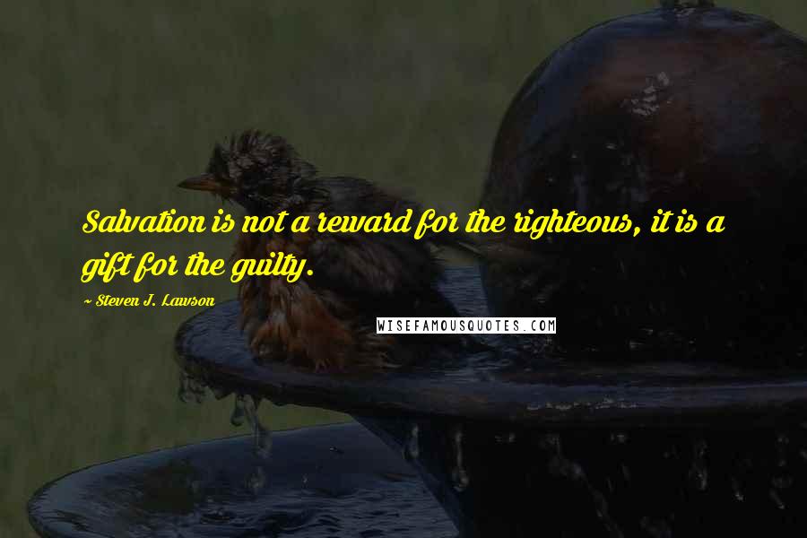 Steven J. Lawson Quotes: Salvation is not a reward for the righteous, it is a gift for the guilty.