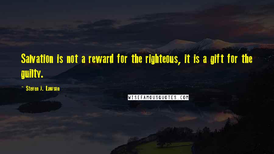 Steven J. Lawson Quotes: Salvation is not a reward for the righteous, it is a gift for the guilty.