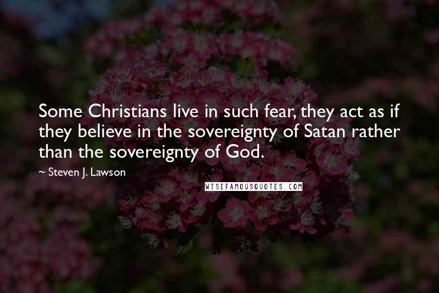 Steven J. Lawson Quotes: Some Christians live in such fear, they act as if they believe in the sovereignty of Satan rather than the sovereignty of God.
