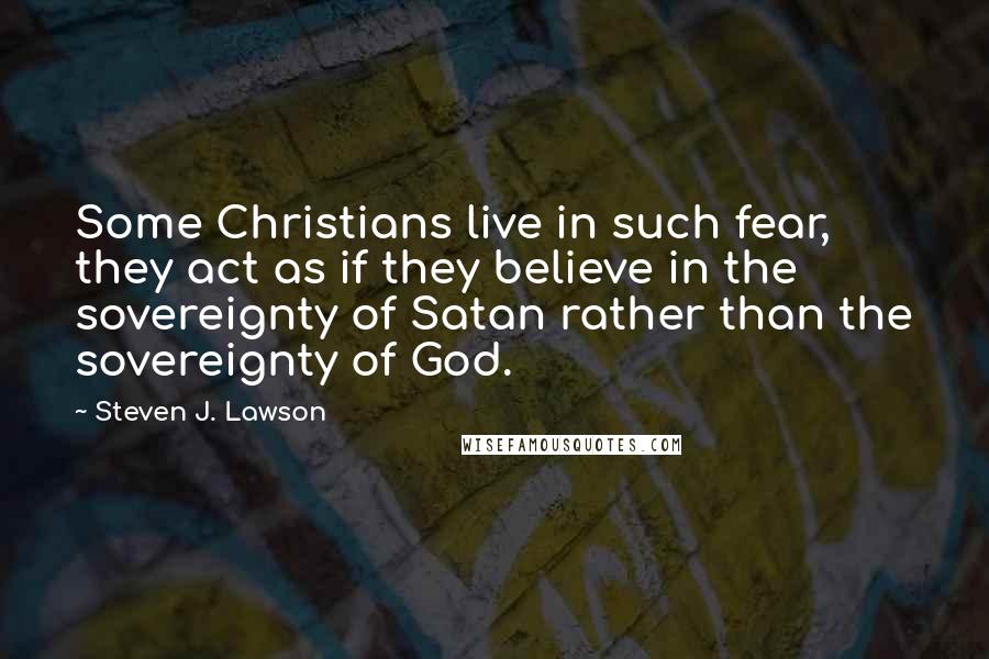 Steven J. Lawson Quotes: Some Christians live in such fear, they act as if they believe in the sovereignty of Satan rather than the sovereignty of God.