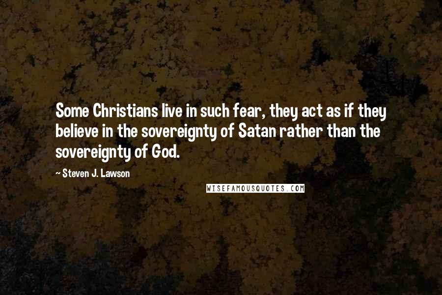 Steven J. Lawson Quotes: Some Christians live in such fear, they act as if they believe in the sovereignty of Satan rather than the sovereignty of God.