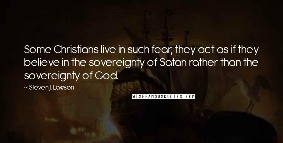 Steven J. Lawson Quotes: Some Christians live in such fear, they act as if they believe in the sovereignty of Satan rather than the sovereignty of God.