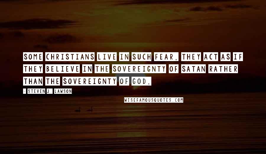 Steven J. Lawson Quotes: Some Christians live in such fear, they act as if they believe in the sovereignty of Satan rather than the sovereignty of God.