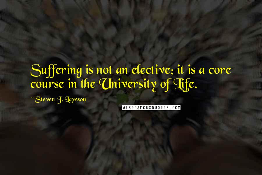 Steven J. Lawson Quotes: Suffering is not an elective; it is a core course in the University of Life.