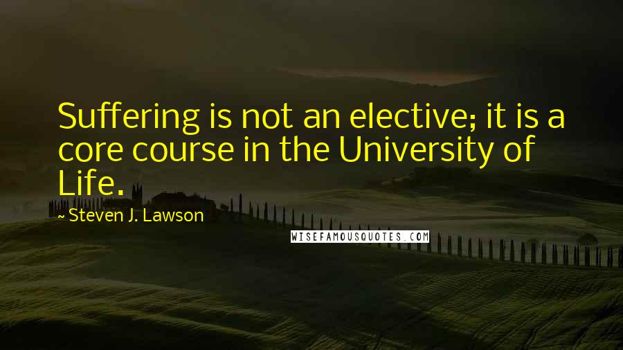 Steven J. Lawson Quotes: Suffering is not an elective; it is a core course in the University of Life.