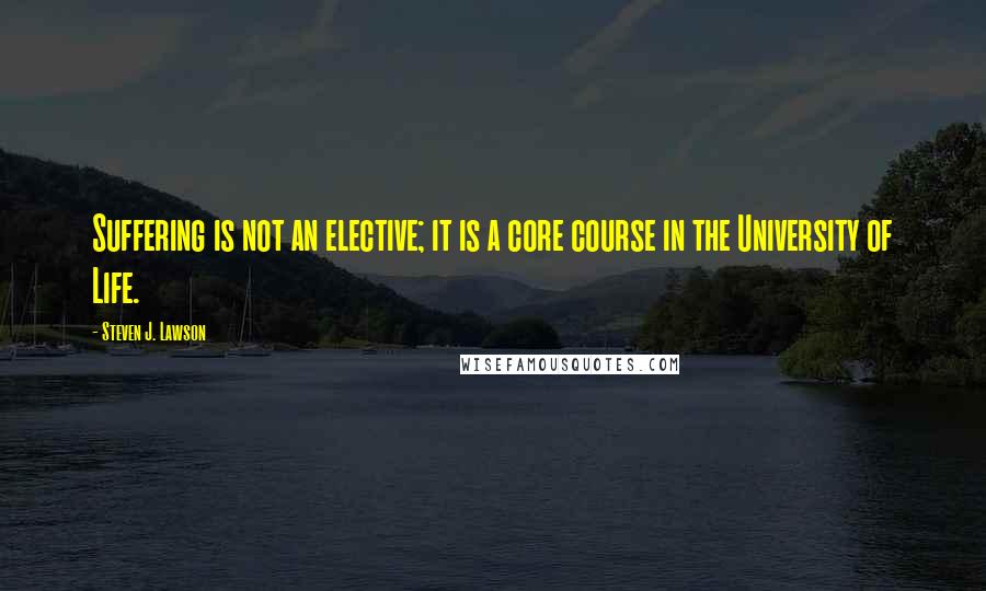 Steven J. Lawson Quotes: Suffering is not an elective; it is a core course in the University of Life.