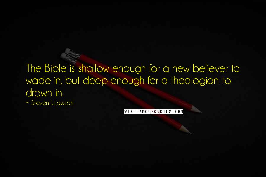 Steven J. Lawson Quotes: The Bible is shallow enough for a new believer to wade in, but deep enough for a theologian to drown in.