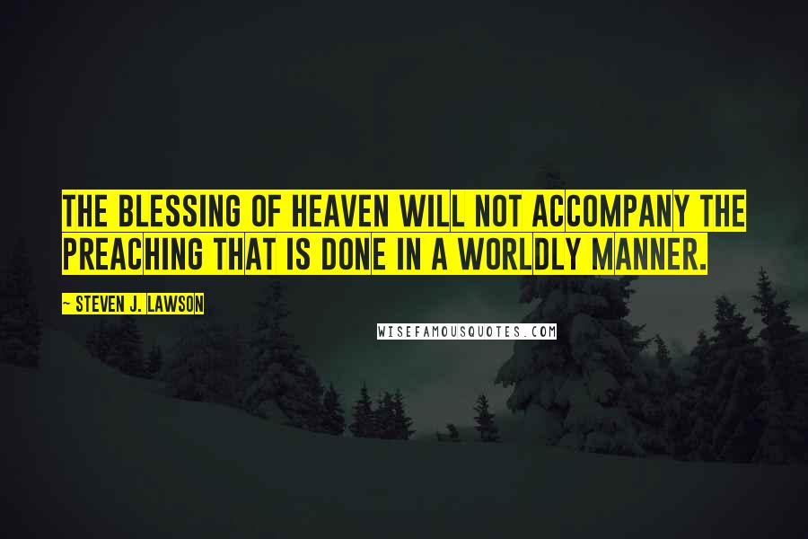 Steven J. Lawson Quotes: The blessing of heaven will not accompany the preaching that is done in a worldly manner.