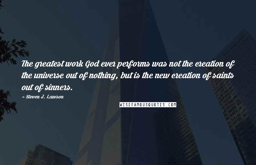 Steven J. Lawson Quotes: The greatest work God ever performs was not the creation of the universe out of nothing, but is the new creation of saints out of sinners.