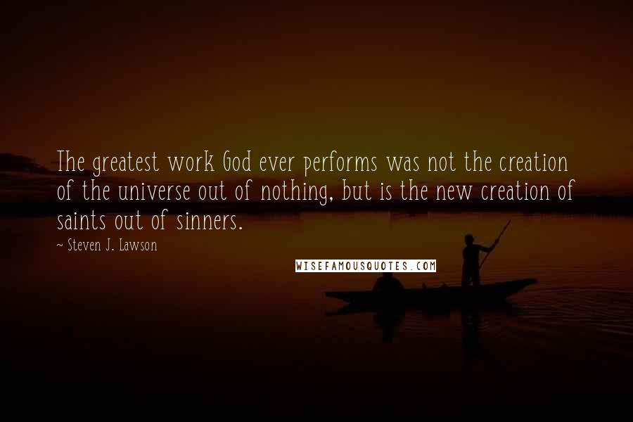 Steven J. Lawson Quotes: The greatest work God ever performs was not the creation of the universe out of nothing, but is the new creation of saints out of sinners.