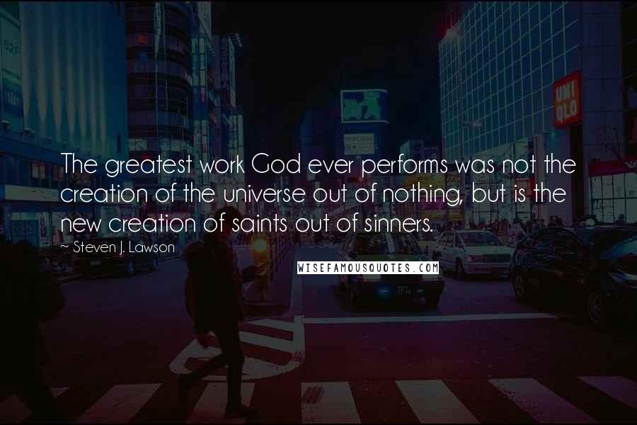 Steven J. Lawson Quotes: The greatest work God ever performs was not the creation of the universe out of nothing, but is the new creation of saints out of sinners.