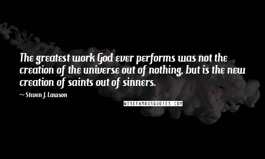 Steven J. Lawson Quotes: The greatest work God ever performs was not the creation of the universe out of nothing, but is the new creation of saints out of sinners.