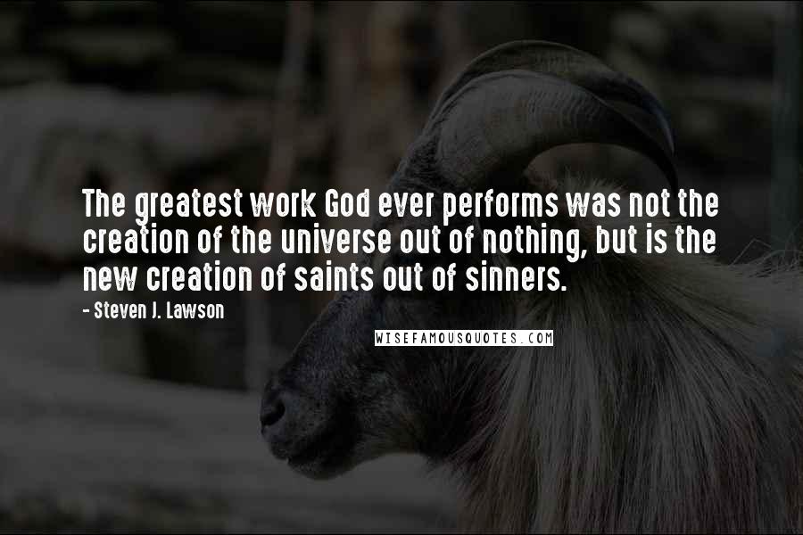 Steven J. Lawson Quotes: The greatest work God ever performs was not the creation of the universe out of nothing, but is the new creation of saints out of sinners.