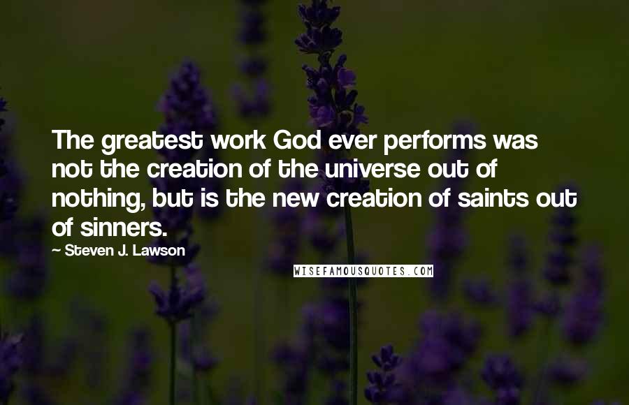 Steven J. Lawson Quotes: The greatest work God ever performs was not the creation of the universe out of nothing, but is the new creation of saints out of sinners.