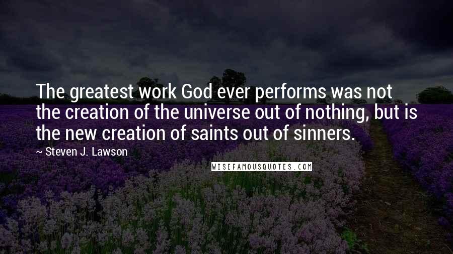 Steven J. Lawson Quotes: The greatest work God ever performs was not the creation of the universe out of nothing, but is the new creation of saints out of sinners.