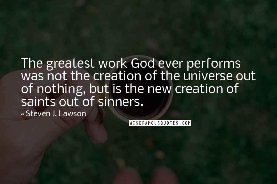 Steven J. Lawson Quotes: The greatest work God ever performs was not the creation of the universe out of nothing, but is the new creation of saints out of sinners.