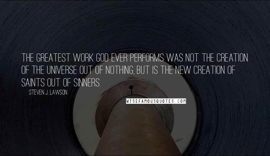 Steven J. Lawson Quotes: The greatest work God ever performs was not the creation of the universe out of nothing, but is the new creation of saints out of sinners.