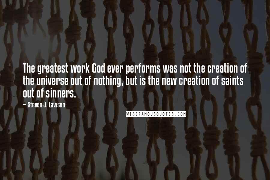 Steven J. Lawson Quotes: The greatest work God ever performs was not the creation of the universe out of nothing, but is the new creation of saints out of sinners.