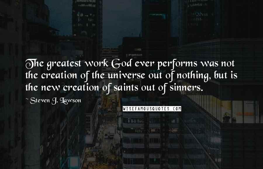 Steven J. Lawson Quotes: The greatest work God ever performs was not the creation of the universe out of nothing, but is the new creation of saints out of sinners.