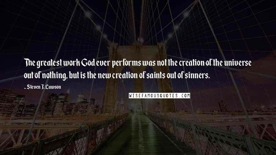 Steven J. Lawson Quotes: The greatest work God ever performs was not the creation of the universe out of nothing, but is the new creation of saints out of sinners.