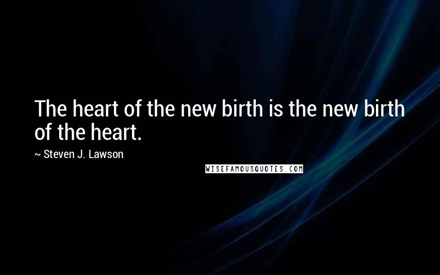 Steven J. Lawson Quotes: The heart of the new birth is the new birth of the heart.