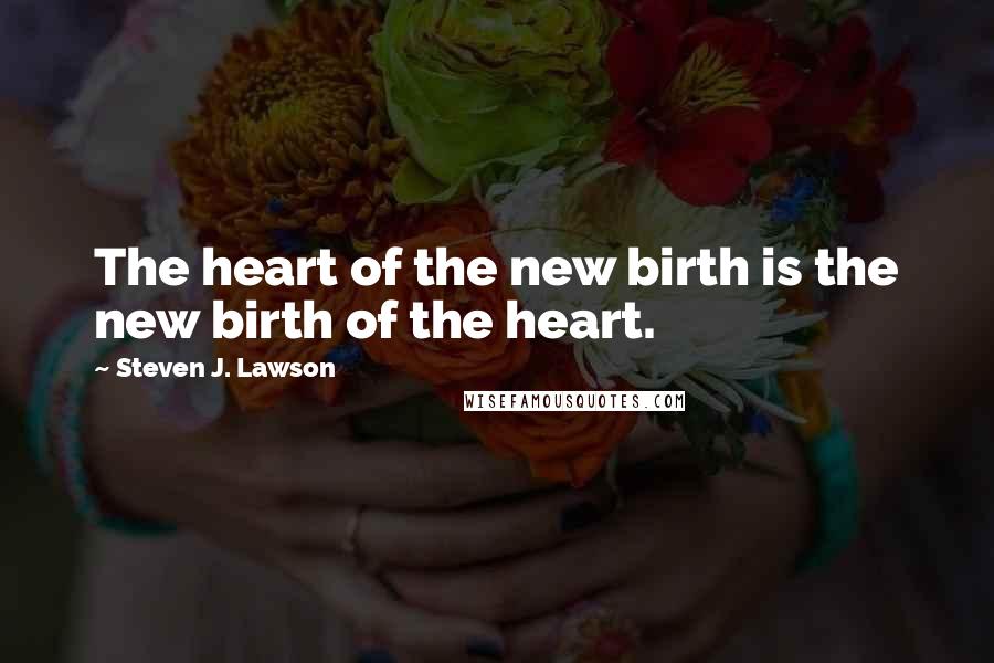 Steven J. Lawson Quotes: The heart of the new birth is the new birth of the heart.