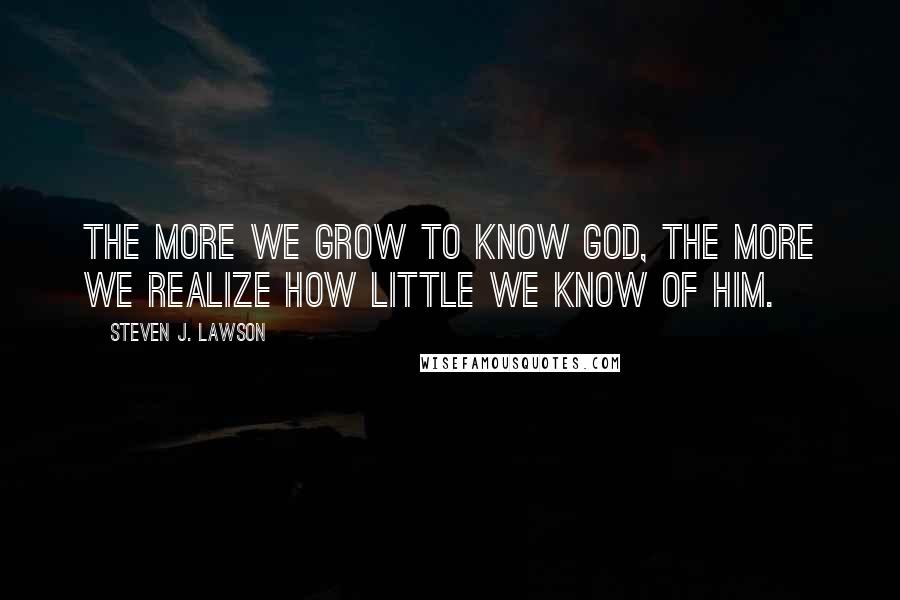 Steven J. Lawson Quotes: The more we grow to know God, the more we realize how little we know of Him.