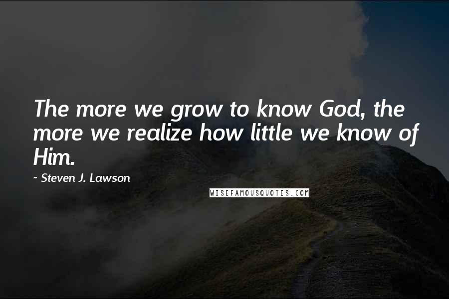 Steven J. Lawson Quotes: The more we grow to know God, the more we realize how little we know of Him.