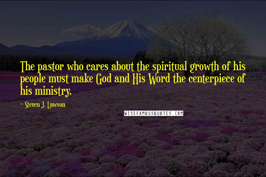 Steven J. Lawson Quotes: The pastor who cares about the spiritual growth of his people must make God and His Word the centerpiece of his ministry.