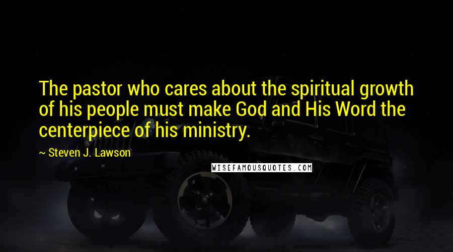 Steven J. Lawson Quotes: The pastor who cares about the spiritual growth of his people must make God and His Word the centerpiece of his ministry.