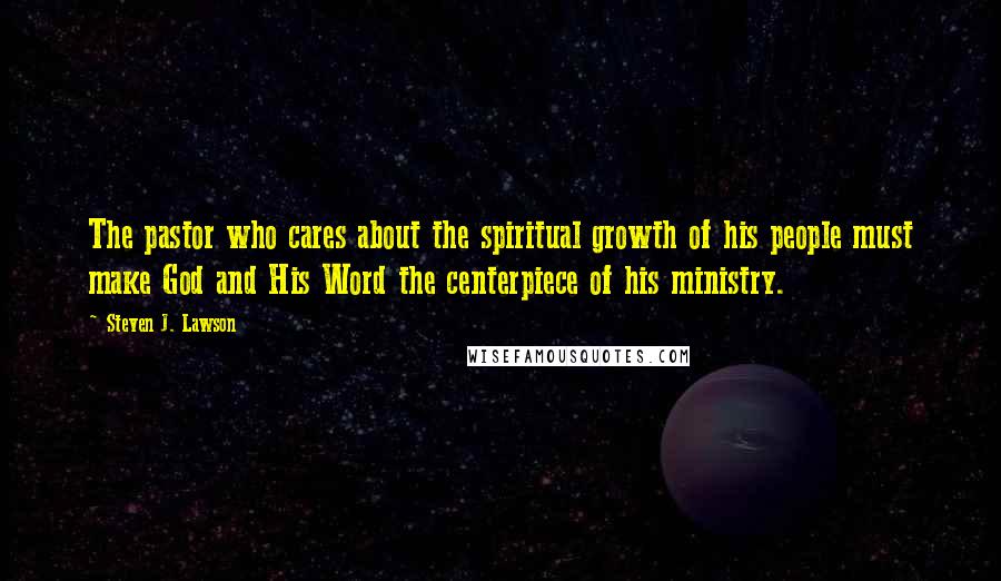 Steven J. Lawson Quotes: The pastor who cares about the spiritual growth of his people must make God and His Word the centerpiece of his ministry.