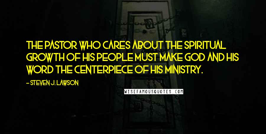 Steven J. Lawson Quotes: The pastor who cares about the spiritual growth of his people must make God and His Word the centerpiece of his ministry.