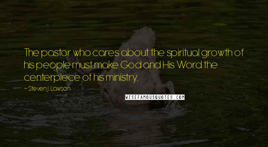 Steven J. Lawson Quotes: The pastor who cares about the spiritual growth of his people must make God and His Word the centerpiece of his ministry.