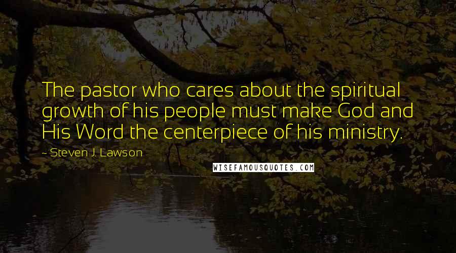 Steven J. Lawson Quotes: The pastor who cares about the spiritual growth of his people must make God and His Word the centerpiece of his ministry.