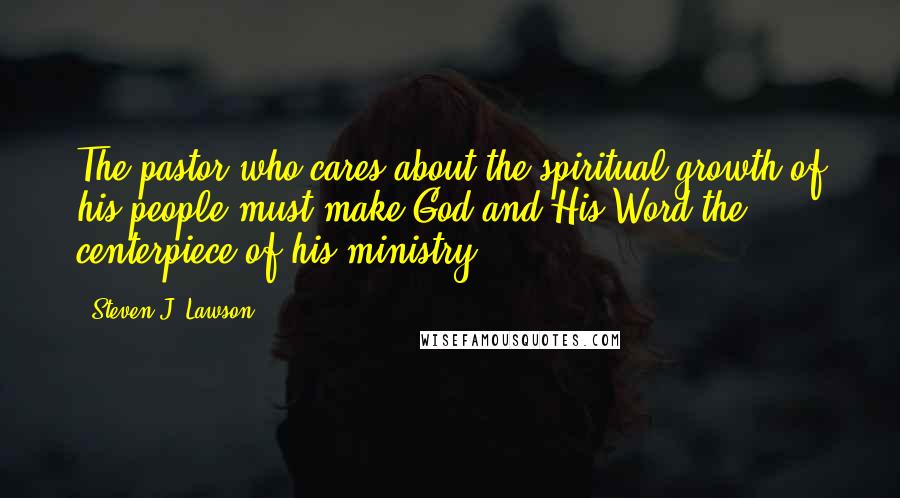 Steven J. Lawson Quotes: The pastor who cares about the spiritual growth of his people must make God and His Word the centerpiece of his ministry.