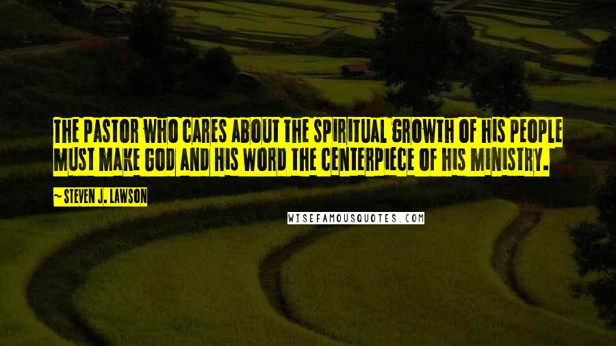 Steven J. Lawson Quotes: The pastor who cares about the spiritual growth of his people must make God and His Word the centerpiece of his ministry.