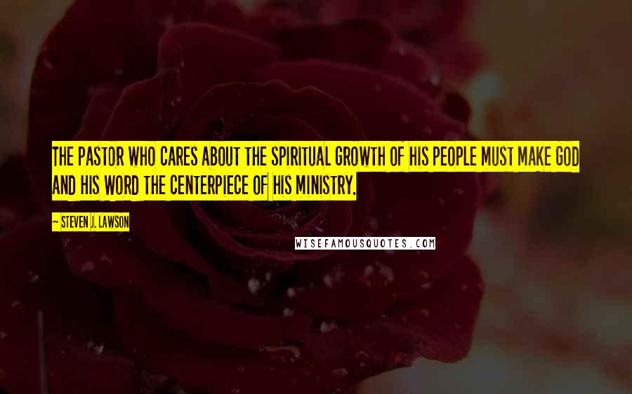 Steven J. Lawson Quotes: The pastor who cares about the spiritual growth of his people must make God and His Word the centerpiece of his ministry.