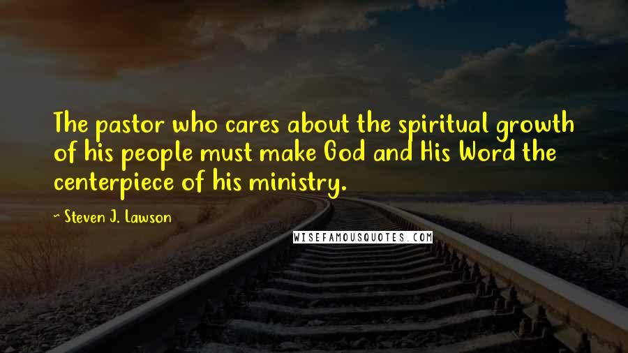 Steven J. Lawson Quotes: The pastor who cares about the spiritual growth of his people must make God and His Word the centerpiece of his ministry.