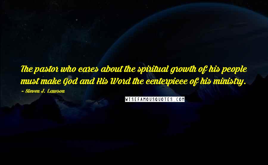 Steven J. Lawson Quotes: The pastor who cares about the spiritual growth of his people must make God and His Word the centerpiece of his ministry.