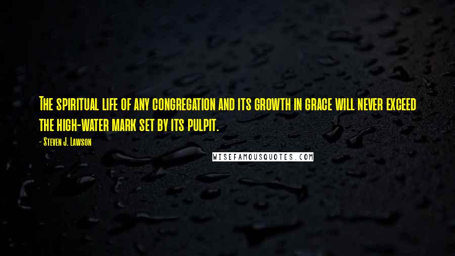 Steven J. Lawson Quotes: The spiritual life of any congregation and its growth in grace will never exceed the high-water mark set by its pulpit.