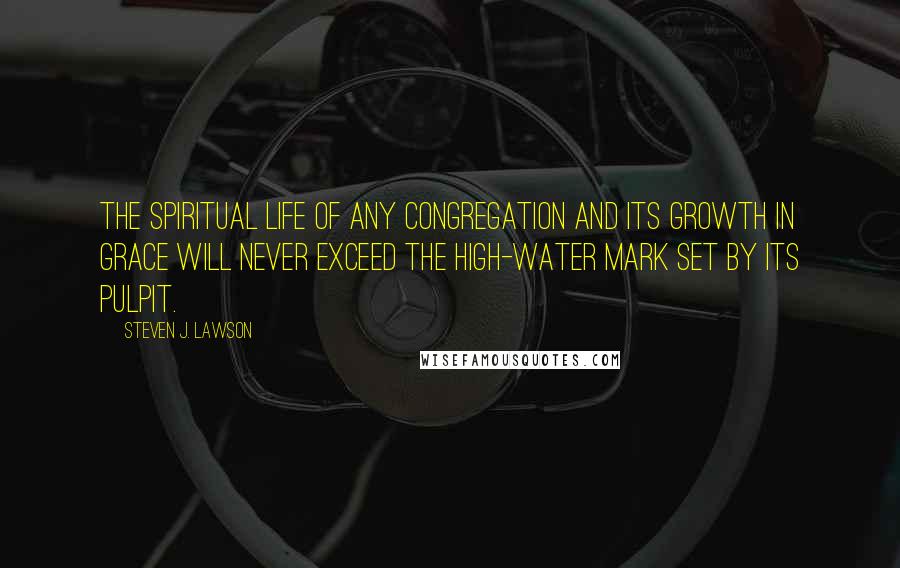 Steven J. Lawson Quotes: The spiritual life of any congregation and its growth in grace will never exceed the high-water mark set by its pulpit.