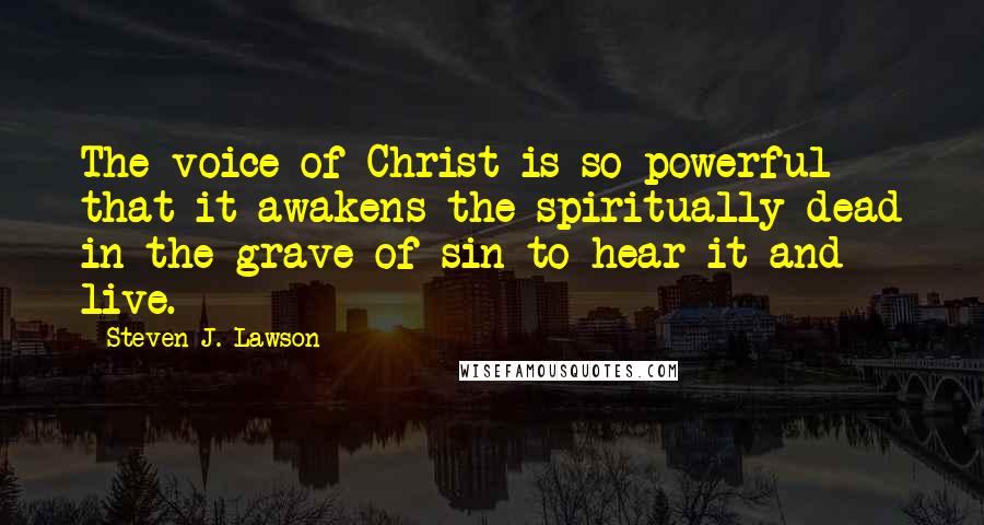 Steven J. Lawson Quotes: The voice of Christ is so powerful that it awakens the spiritually dead in the grave of sin to hear it and live.