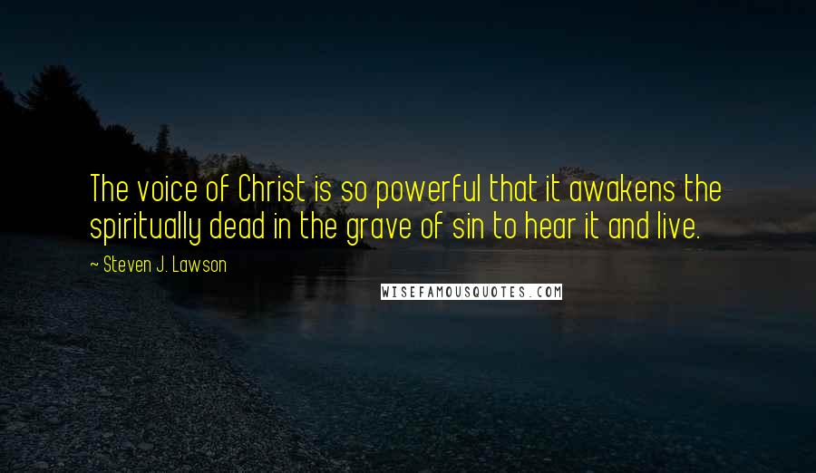 Steven J. Lawson Quotes: The voice of Christ is so powerful that it awakens the spiritually dead in the grave of sin to hear it and live.