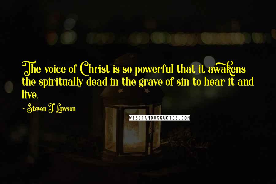 Steven J. Lawson Quotes: The voice of Christ is so powerful that it awakens the spiritually dead in the grave of sin to hear it and live.