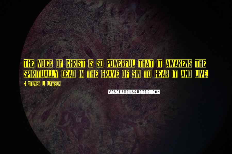 Steven J. Lawson Quotes: The voice of Christ is so powerful that it awakens the spiritually dead in the grave of sin to hear it and live.