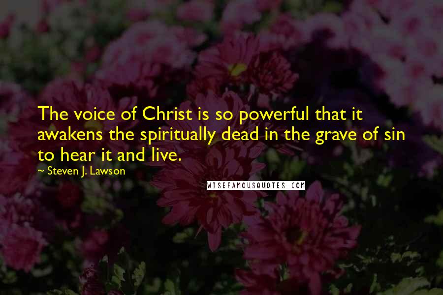 Steven J. Lawson Quotes: The voice of Christ is so powerful that it awakens the spiritually dead in the grave of sin to hear it and live.