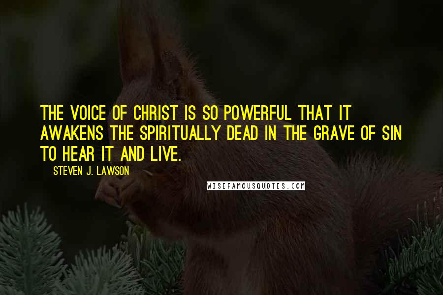 Steven J. Lawson Quotes: The voice of Christ is so powerful that it awakens the spiritually dead in the grave of sin to hear it and live.