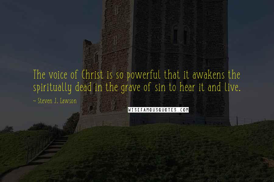 Steven J. Lawson Quotes: The voice of Christ is so powerful that it awakens the spiritually dead in the grave of sin to hear it and live.