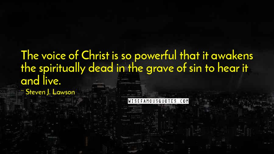 Steven J. Lawson Quotes: The voice of Christ is so powerful that it awakens the spiritually dead in the grave of sin to hear it and live.